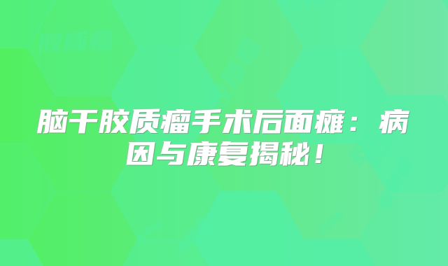 脑干胶质瘤手术后面瘫：病因与康复揭秘！