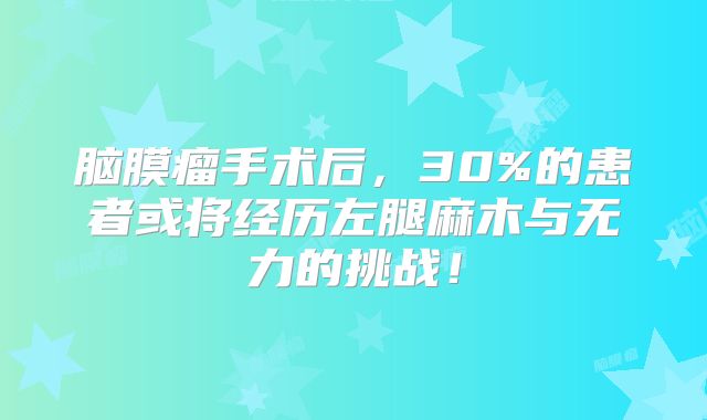脑膜瘤手术后，30%的患者或将经历左腿麻木与无力的挑战！