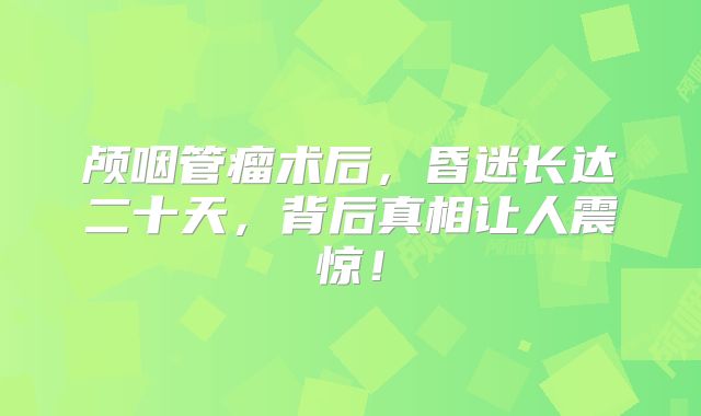 颅咽管瘤术后，昏迷长达二十天，背后真相让人震惊！