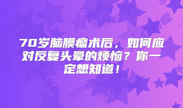70岁脑膜瘤术后，如何应对反复头晕的烦恼？你一定想知道！