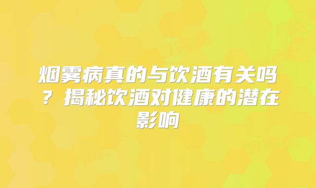 烟雾病真的与饮酒有关吗？揭秘饮酒对健康的潜在影响