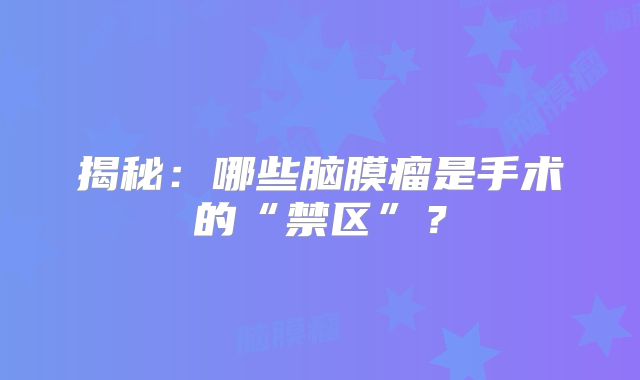 揭秘：哪些脑膜瘤是手术的“禁区”？