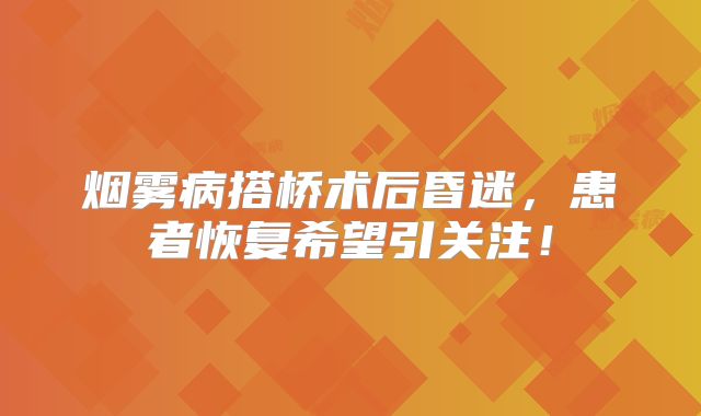 烟雾病搭桥术后昏迷，患者恢复希望引关注！