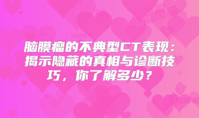 脑膜瘤的不典型CT表现：揭示隐藏的真相与诊断技巧，你了解多少？