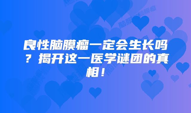 良性脑膜瘤一定会生长吗？揭开这一医学谜团的真相！