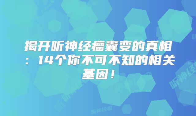 揭开听神经瘤囊变的真相：14个你不可不知的相关基因！