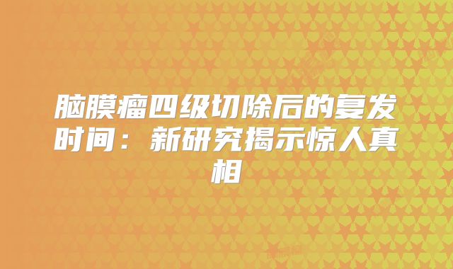 脑膜瘤四级切除后的复发时间：新研究揭示惊人真相