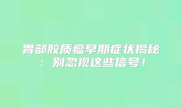 胃部胶质瘤早期症状揭秘：别忽视这些信号！