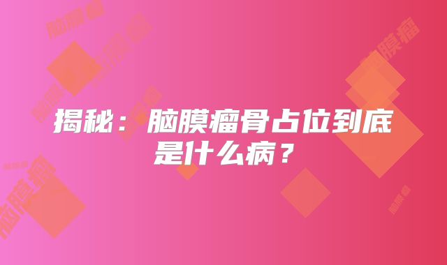 揭秘：脑膜瘤骨占位到底是什么病？