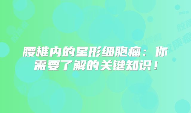 腰椎内的星形细胞瘤：你需要了解的关键知识！