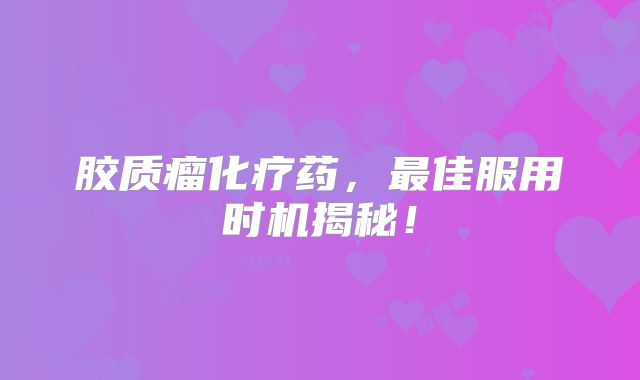 胶质瘤化疗药，最佳服用时机揭秘！