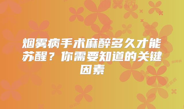 烟雾病手术麻醉多久才能苏醒？你需要知道的关键因素