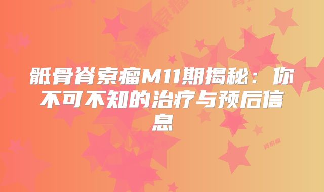 骶骨脊索瘤M11期揭秘：你不可不知的治疗与预后信息