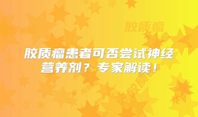 胶质瘤患者可否尝试神经营养剂？专家解读！