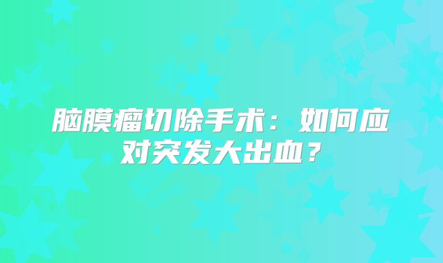 脑膜瘤切除手术：如何应对突发大出血？