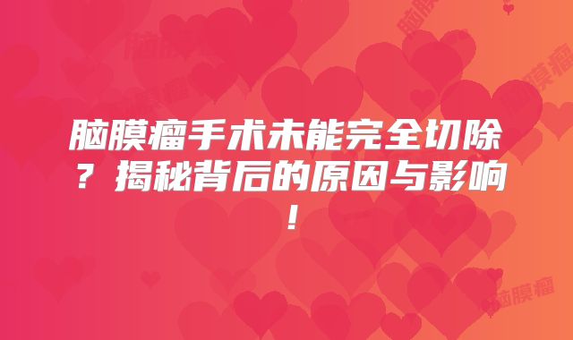 脑膜瘤手术未能完全切除？揭秘背后的原因与影响！