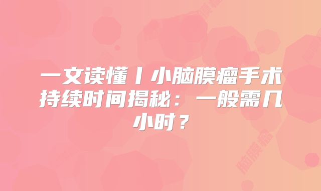 一文读懂丨小脑膜瘤手术持续时间揭秘：一般需几小时？