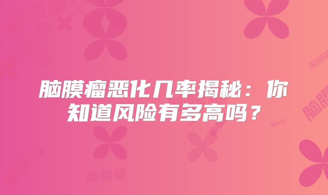 脑膜瘤恶化几率揭秘：你知道风险有多高吗？
