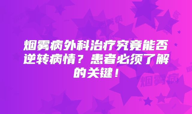 烟雾病外科治疗究竟能否逆转病情？患者必须了解的关键！