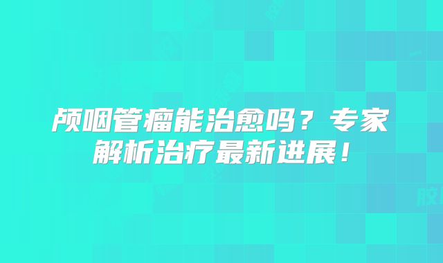 颅咽管瘤能治愈吗？专家解析治疗最新进展！