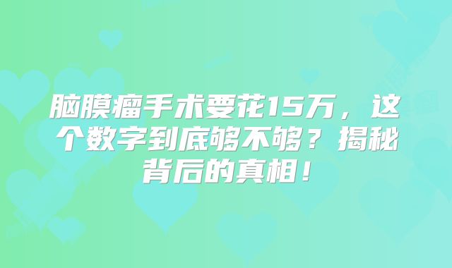 脑膜瘤手术要花15万，这个数字到底够不够？揭秘背后的真相！