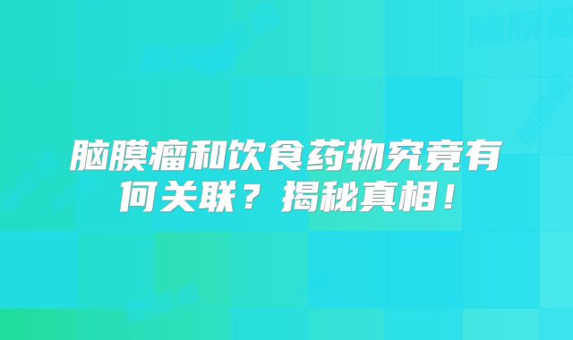 脑膜瘤和饮食药物究竟有何关联？揭秘真相！
