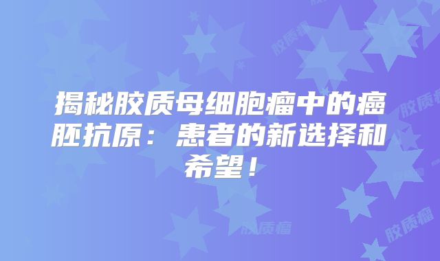揭秘胶质母细胞瘤中的癌胚抗原：患者的新选择和希望！
