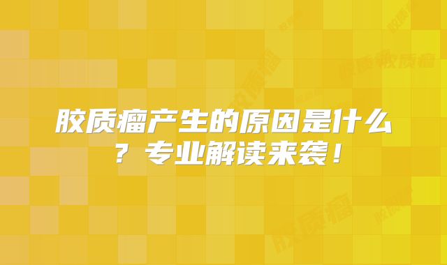 胶质瘤产生的原因是什么？专业解读来袭！