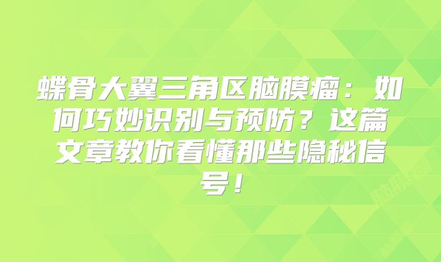 蝶骨大翼三角区脑膜瘤：如何巧妙识别与预防？这篇文章教你看懂那些隐秘信号！