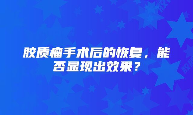 胶质瘤手术后的恢复，能否显现出效果？