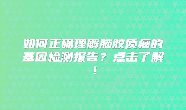 如何正确理解脑胶质瘤的基因检测报告？点击了解！