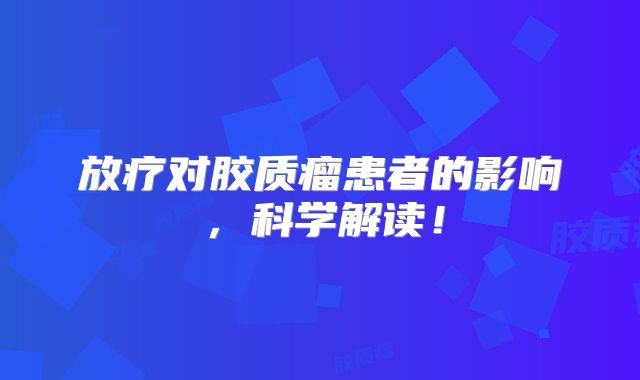 放疗对胶质瘤患者的影响，科学解读！