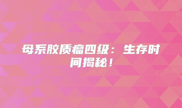 母系胶质瘤四级：生存时间揭秘！