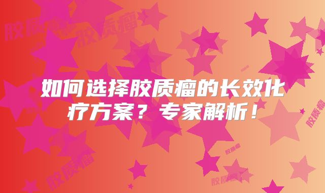 如何选择胶质瘤的长效化疗方案？专家解析！