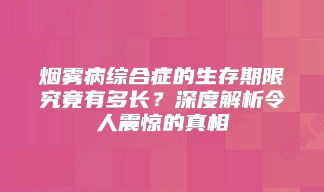 烟雾病综合症的生存期限究竟有多长？深度解析令人震惊的真相
