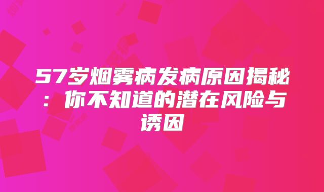 57岁烟雾病发病原因揭秘：你不知道的潜在风险与诱因