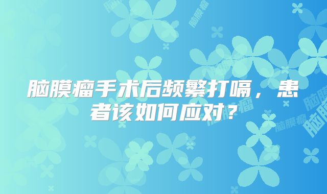 脑膜瘤手术后频繁打嗝，患者该如何应对？