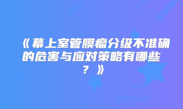 《幕上室管膜瘤分级不准确的危害与应对策略有哪些？》