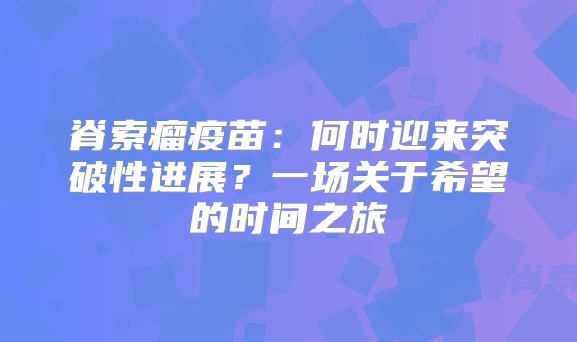 脊索瘤疫苗：何时迎来突破性进展？一场关于希望的时间之旅