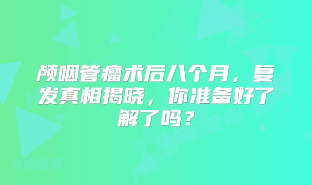 颅咽管瘤术后八个月，复发真相揭晓，你准备好了解了吗？
