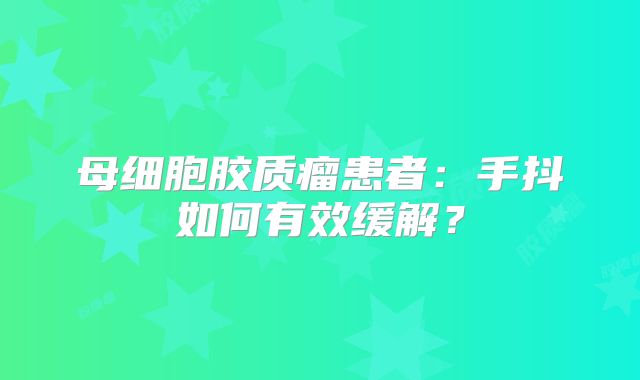 母细胞胶质瘤患者：手抖如何有效缓解？