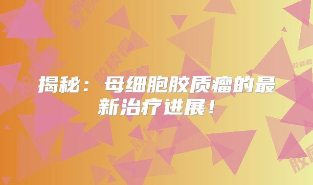 揭秘：母细胞胶质瘤的最新治疗进展！