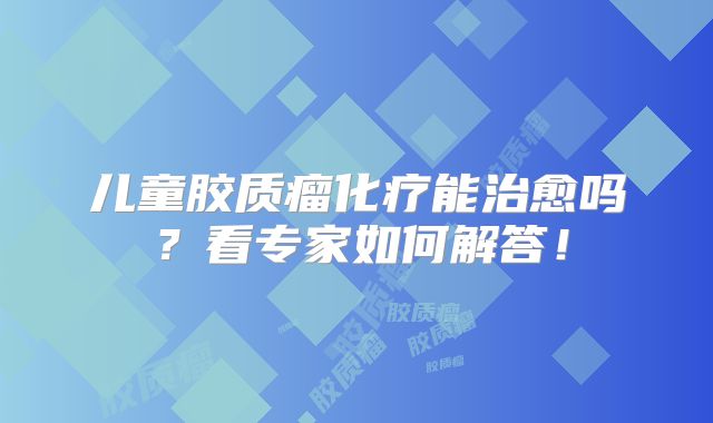 儿童胶质瘤化疗能治愈吗？看专家如何解答！