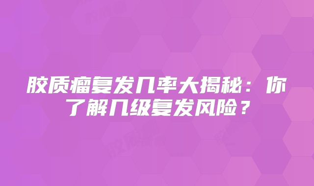 胶质瘤复发几率大揭秘：你了解几级复发风险？