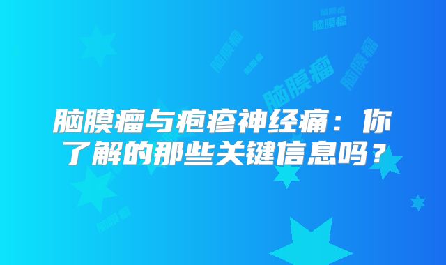脑膜瘤与疱疹神经痛：你了解的那些关键信息吗？