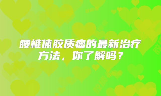 腰椎体胶质瘤的最新治疗方法，你了解吗？