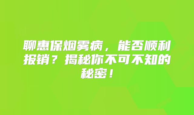 聊惠保烟雾病，能否顺利报销？揭秘你不可不知的秘密！