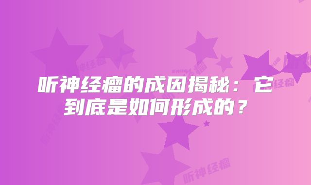 听神经瘤的成因揭秘：它到底是如何形成的？
