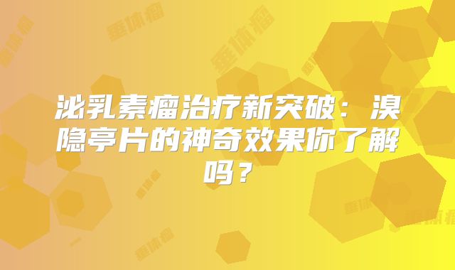 泌乳素瘤治疗新突破：溴隐亭片的神奇效果你了解吗？