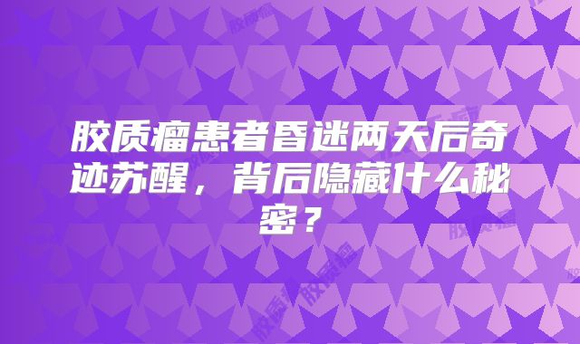 胶质瘤患者昏迷两天后奇迹苏醒，背后隐藏什么秘密？